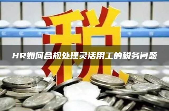 HR如何合规处理灵活用工的税务问题