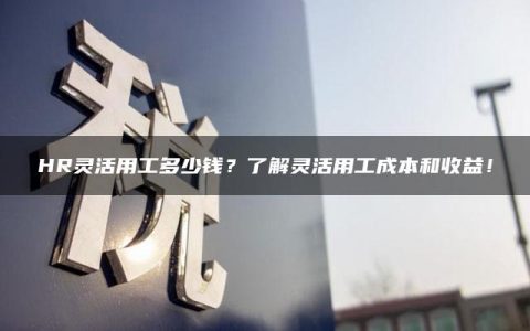 HR灵活用工多少钱？了解灵活用工成本和收益！