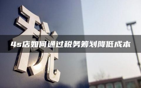 4s店如何通过税务筹划降低成本