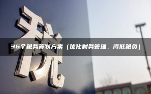 36个税务筹划方案（优化财务管理，降低税负）