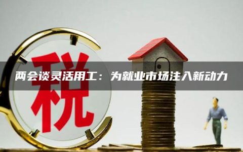 两会谈灵活用工：为就业市场注入新动力