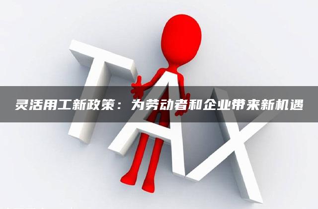 灵活用工新政策：为劳动者和企业带来新机遇