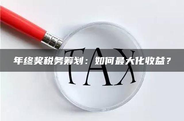 年终奖税务筹划：如何最大化收益？