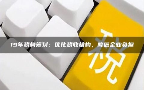 19年税务筹划：优化税收结构，降低企业负担