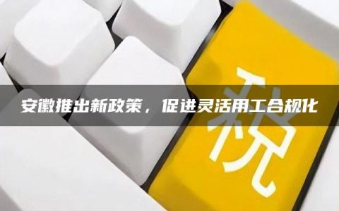 安徽推出新政策，促进灵活用工合规化