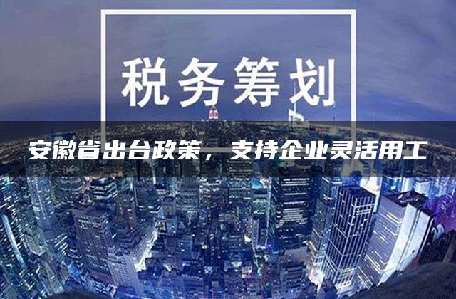 安徽省出台政策，支持企业灵活用工