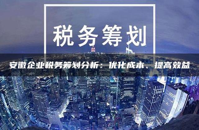 安徽企业税务筹划分析：优化成本、提高效益