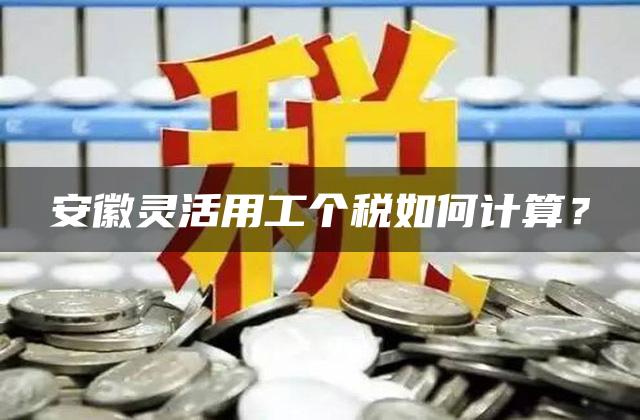 安徽灵活用工个税如何计算？