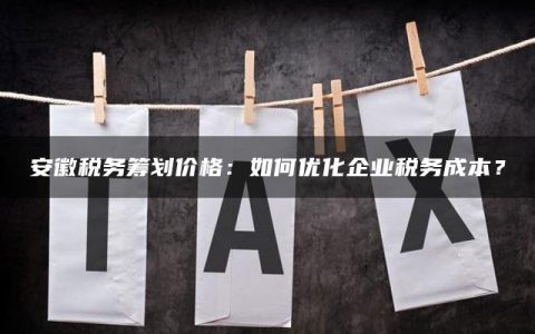 安徽税务筹划价格：如何优化企业税务成本？