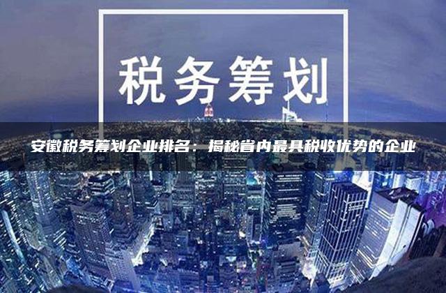 安徽税务筹划企业排名：揭秘省内最具税收优势的企业