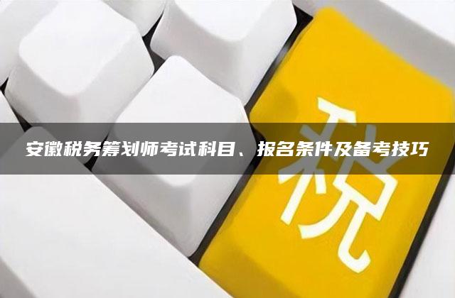 安徽税务筹划师考试科目、报名条件及备考技巧