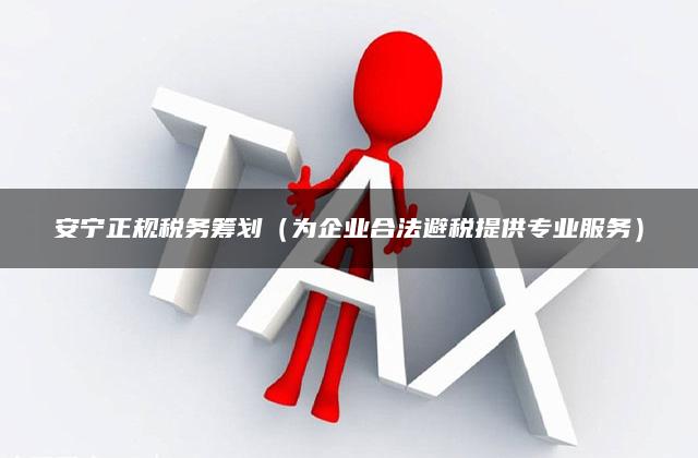 安宁正规税务筹划（为企业合法避税提供专业服务）