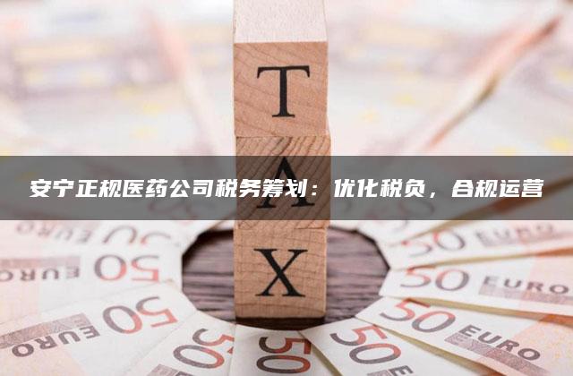 安宁正规医药公司税务筹划：优化税负，合规运营