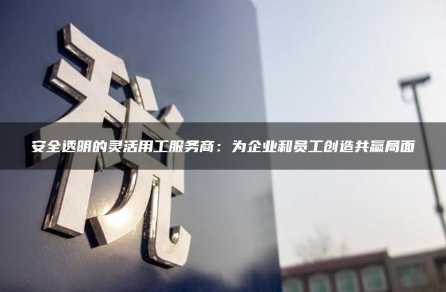 安全透明的灵活用工服务商：为企业和员工创造共赢局面