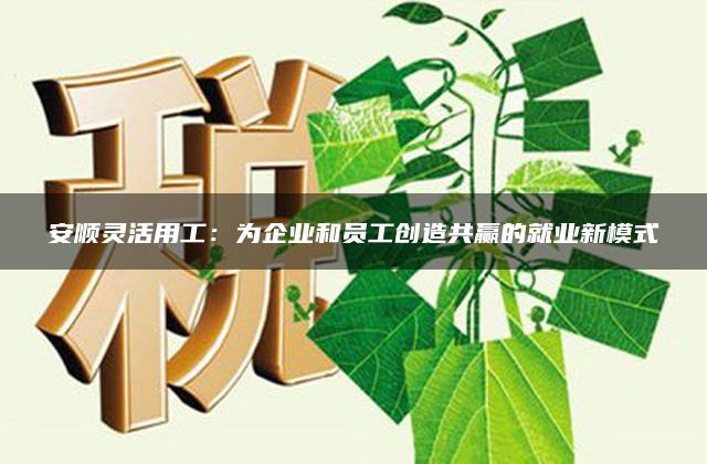 安顺灵活用工：为企业和员工创造共赢的就业新模式