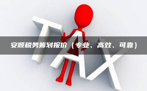 安顺税务筹划报价（专业、高效、可靠）