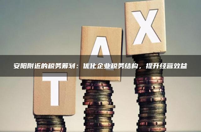 安阳附近的税务筹划：优化企业税务结构，提升经营效益