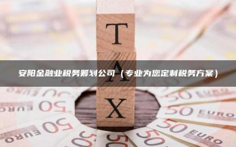 安阳金融业税务筹划公司（专业为您定制税务方案）