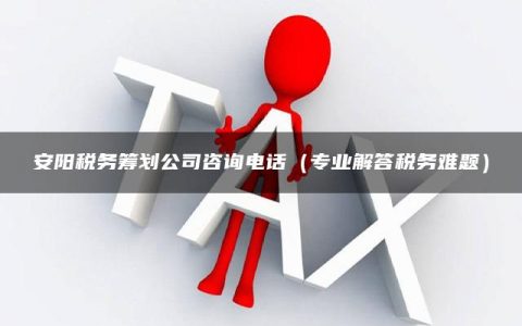 安阳税务筹划公司咨询电话（专业解答税务难题）