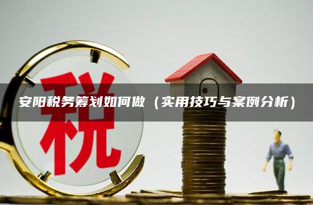 安阳税务筹划如何做（实用技巧与案例分析）