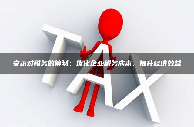 安永对税务的筹划：优化企业税务成本，提升经济效益