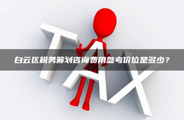 白云区税务筹划咨询费用参考价位是多少？