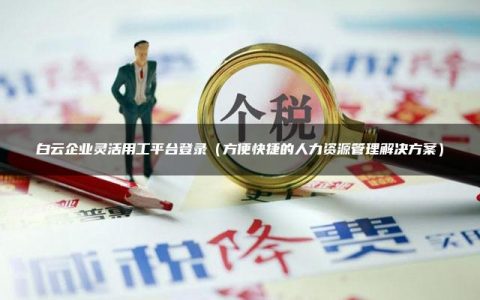 白云企业灵活用工平台登录（方便快捷的人力资源管理解决方案）