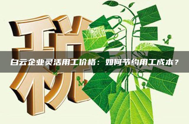 白云企业灵活用工价格：如何节约用工成本？