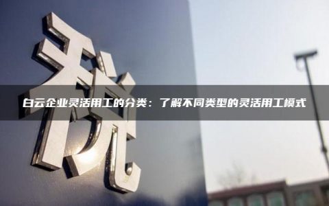 白云企业灵活用工的分类：了解不同类型的灵活用工模式