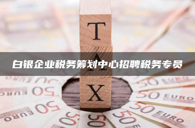 白银企业税务筹划中心招聘税务专员