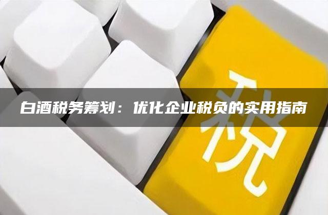 白酒税务筹划：优化企业税负的实用指南