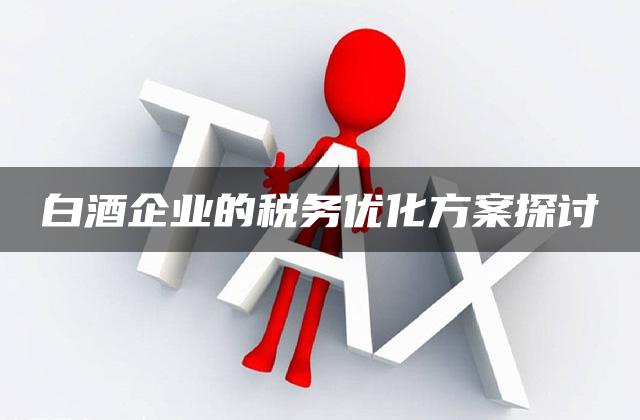 白酒企业的税务优化方案探讨