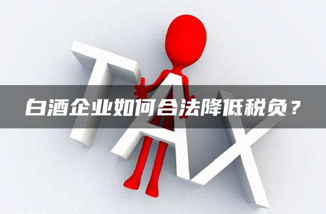 白酒企业如何合法降低税负？