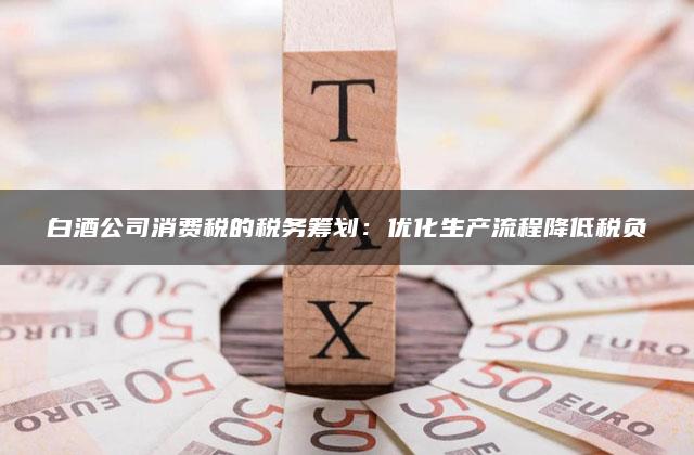 白酒公司消费税的税务筹划：优化生产流程降低税负