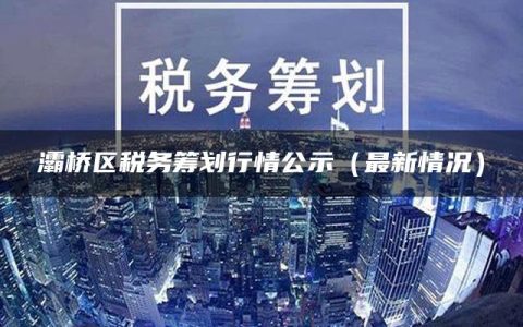 灞桥区税务筹划行情公示（最新情况）