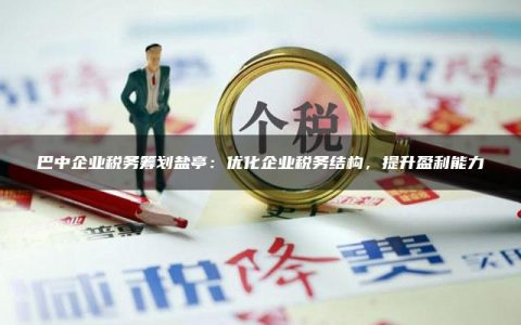 巴中企业税务筹划盐亭：优化企业税务结构，提升盈利能力