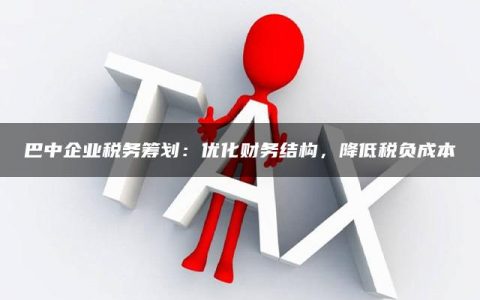 巴中企业税务筹划：优化财务结构，降低税负成本