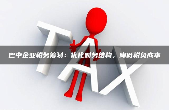 巴中企业税务筹划：优化财务结构，降低税负成本