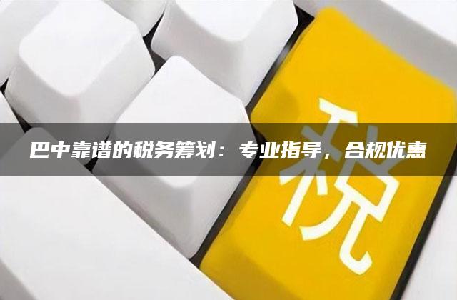 巴中靠谱的税务筹划：专业指导，合规优惠