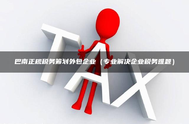 巴南正规税务筹划外包企业（专业解决企业税务难题）