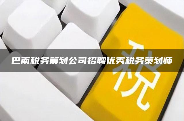 巴南税务筹划公司招聘优秀税务策划师