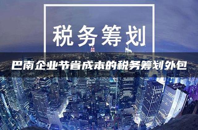 巴南企业节省成本的税务筹划外包