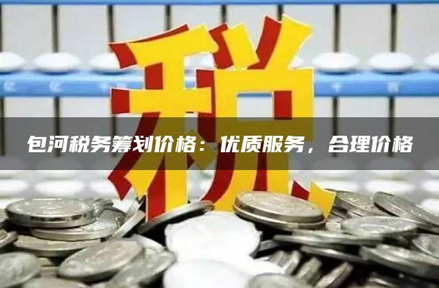 包河税务筹划价格：优质服务，合理价格