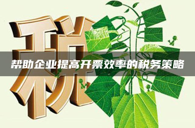 帮助企业提高开票效率的税务策略