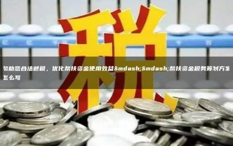 帮助您合法避税，优化帮扶资金使用效益——帮扶资金税务筹划方案怎么写