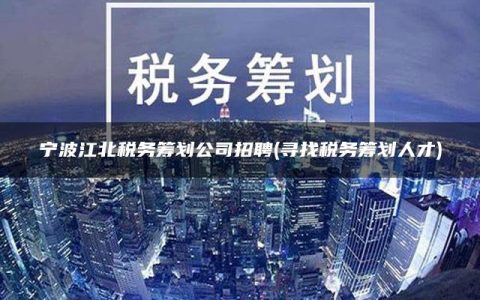 宁波江北税务筹划公司招聘(寻找税务筹划人才)