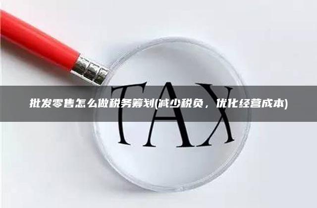 批发零售怎么做税务筹划(减少税负，优化经营成本)