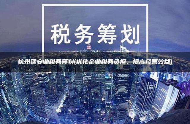 杭州建安业税务筹划(优化企业税务负担，提高经营效益)