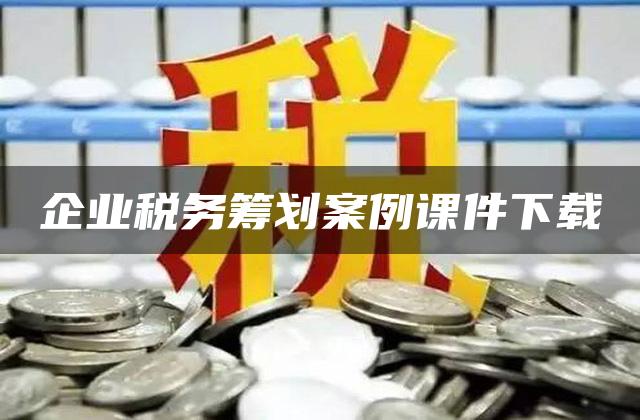 企业税务筹划案例课件下载