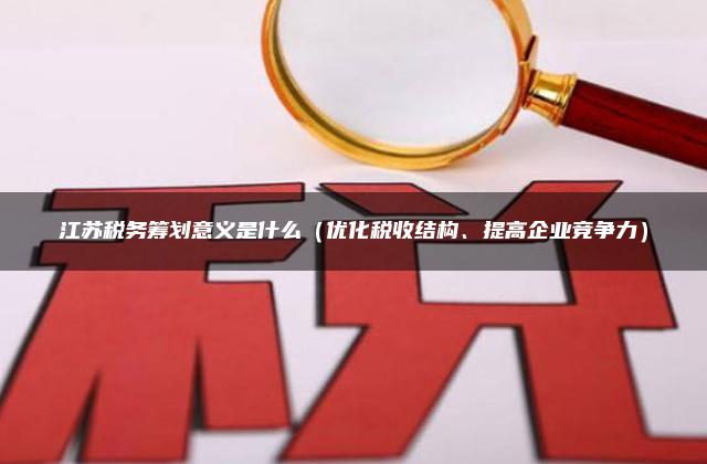 江苏税务筹划意义是什么（优化税收结构、提高企业竞争力）